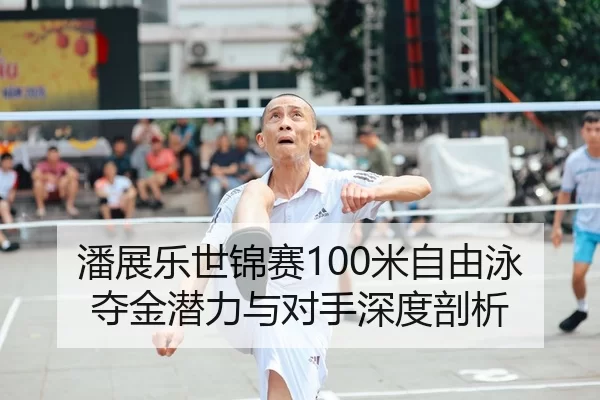 潘展乐世锦赛100米自由泳夺金潜力与对手深度剖析