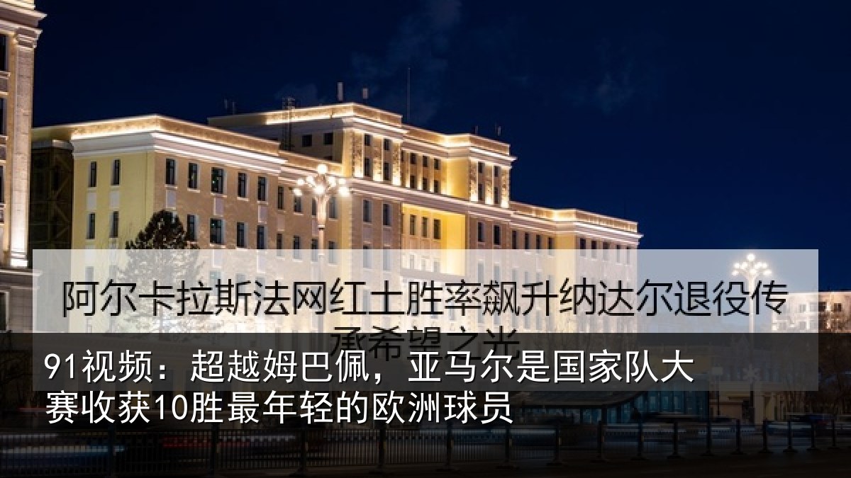 91视频：超越姆巴佩，亚马尔是国家队大赛收获10胜最年轻的欧洲球员