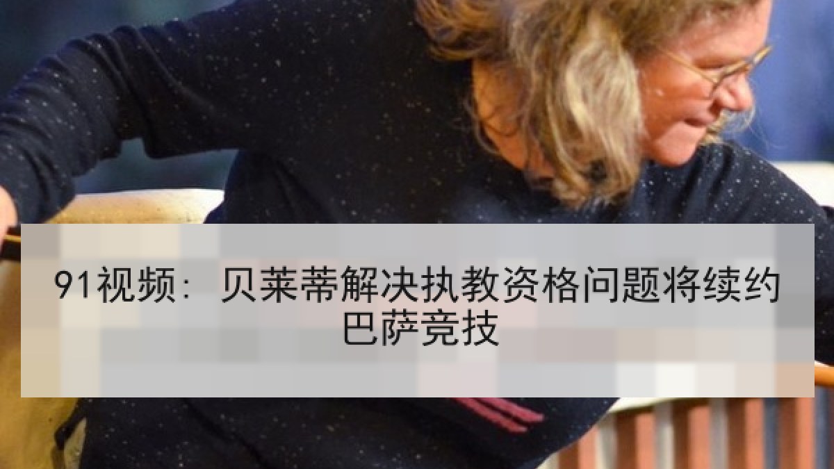 91视频: 贝莱蒂解决执教资格问题将续约巴萨竞技 91视频: 贝莱蒂解决执教资格问题将续约巴萨竞技