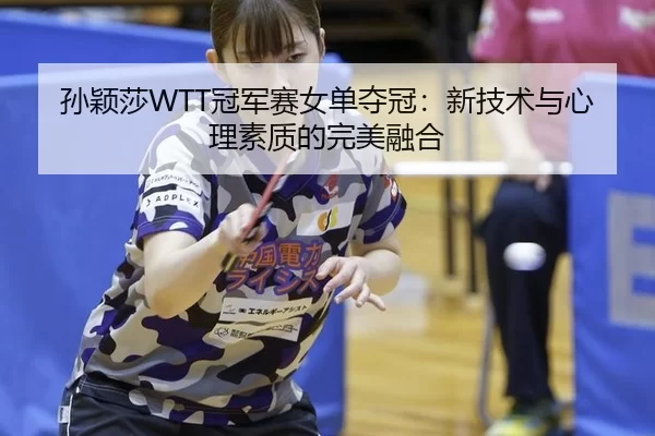 孙颖莎WTT冠军赛女单夺冠：新技术与心理素质的完美融合