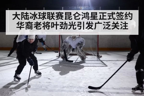 大陆冰球联赛昆仑鸿星正式签约华裔老将叶劲光引发广泛关注