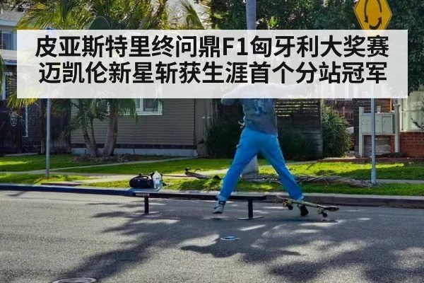 皮亚斯特里终问鼎F1匈牙利大奖赛 迈凯伦新星斩获生涯首个分站冠军