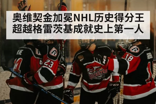奥维契金加冕NHL历史得分王 超越格雷茨基成就史上第一人