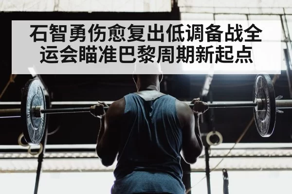 石智勇伤愈复出低调备战全运会瞄准巴黎周期新起点