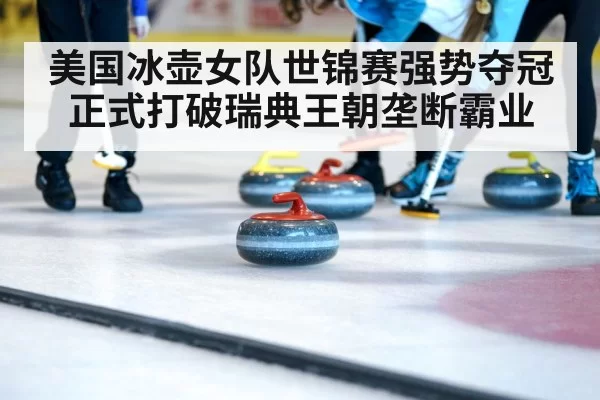 美国冰壶女队世锦赛强势夺冠 正式打破瑞典王朝垄断霸业