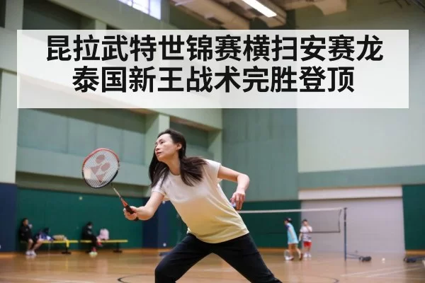 昆拉武特世锦赛横扫安赛龙泰国新王战术完胜登顶