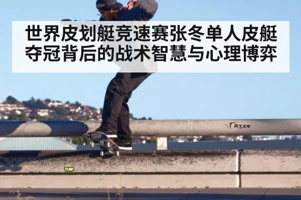 世界皮划艇竞速赛张冬单人皮艇夺冠背后的战术智慧与心理博弈