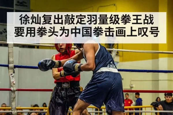 徐灿复出敲定羽量级拳王战 要用拳头为中国拳击画上叹号