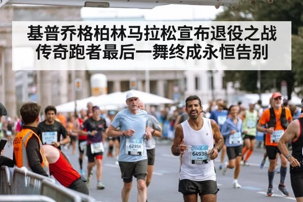 基普乔格柏林马拉松宣布退役之战 传奇跑者最后一舞终成永恒告别
